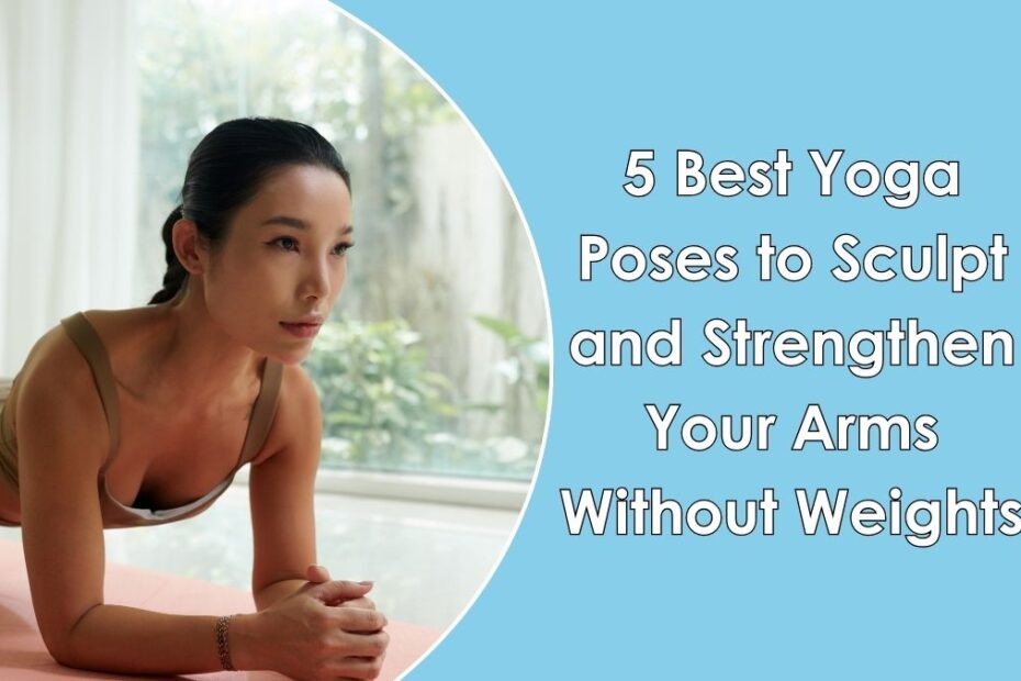 5 Best Yoga Poses to Sculpt and Strengthen Your Arms Without Weights