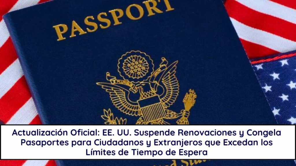 Actualización Oficial: EE. UU. Suspende Renovaciones y Congela Pasaportes para Ciudadanos y Extranjeros que Excedan los Límites de Tiempo de Espera