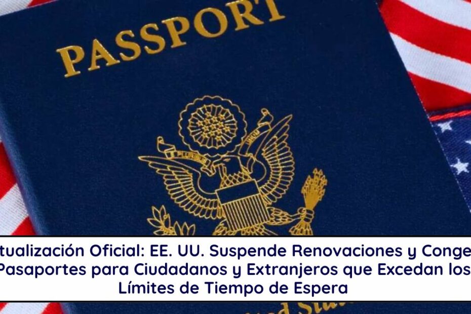 Actualización Oficial: EE. UU. Suspende Renovaciones y Congela Pasaportes para Ciudadanos y Extranjeros que Excedan los Límites de Tiempo de Espera