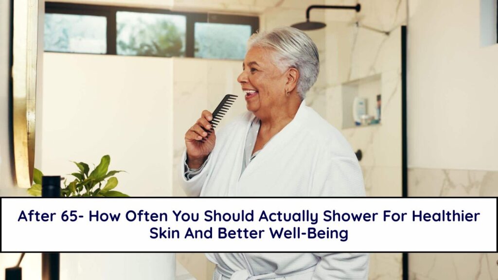 After 65- How Often You Should Actually Shower For Healthier Skin And Better Well-Being
