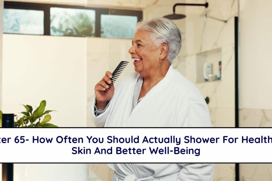 After 65- How Often You Should Actually Shower For Healthier Skin And Better Well-Being