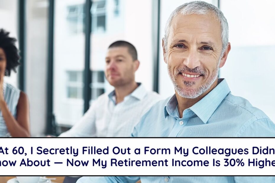 “At 60, I Secretly Filled Out a Form My Colleagues Didn’t Know About — Now My Retirement Income Is 30% Higher”